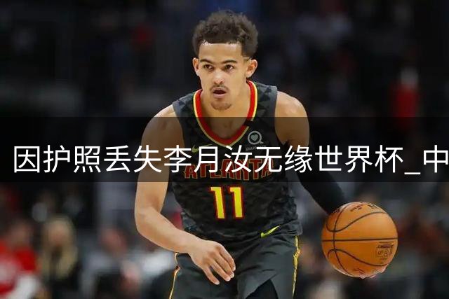 因护照丢失李月汝无缘世界杯 中国女篮将如何应对？