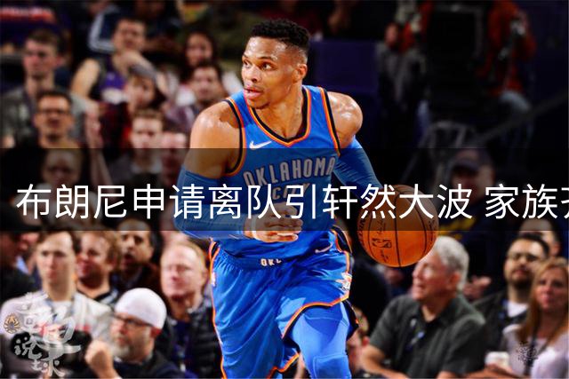 布朗尼申请离队引轩然大波 家族齐聚纽约计划曝光